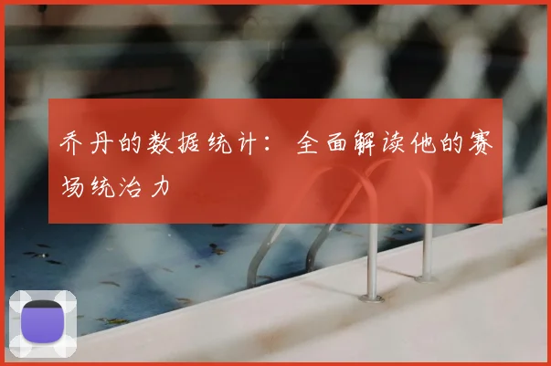 乔丹的数据统计：全面解读他的赛场统治力