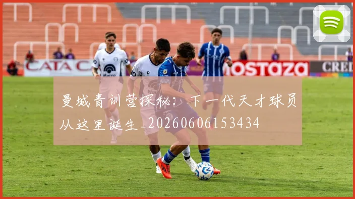 曼城青训营探秘:下一代天才球员从这里诞生_20260606153434