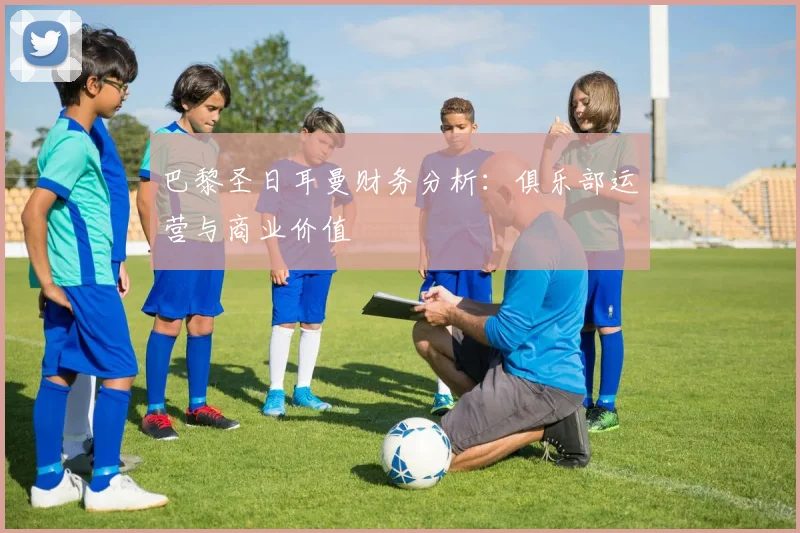 巴黎圣日耳曼财务分析：俱乐部运营与商业价值