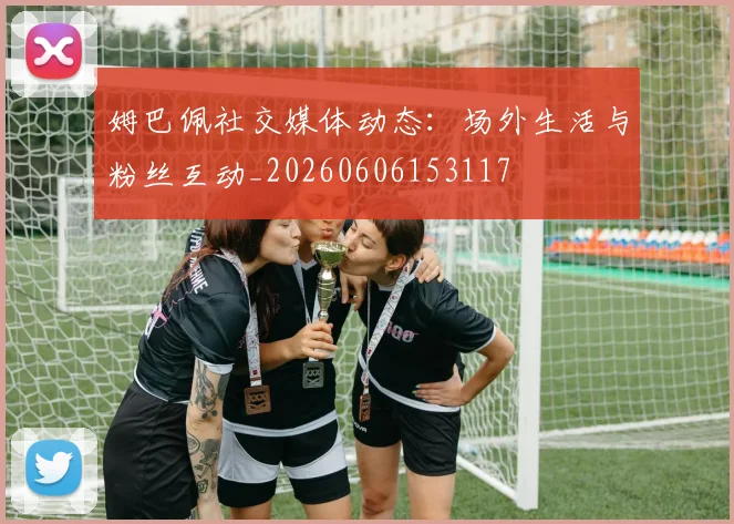 姆巴佩社交媒体动态:场外生活与粉丝互动_20260606153117