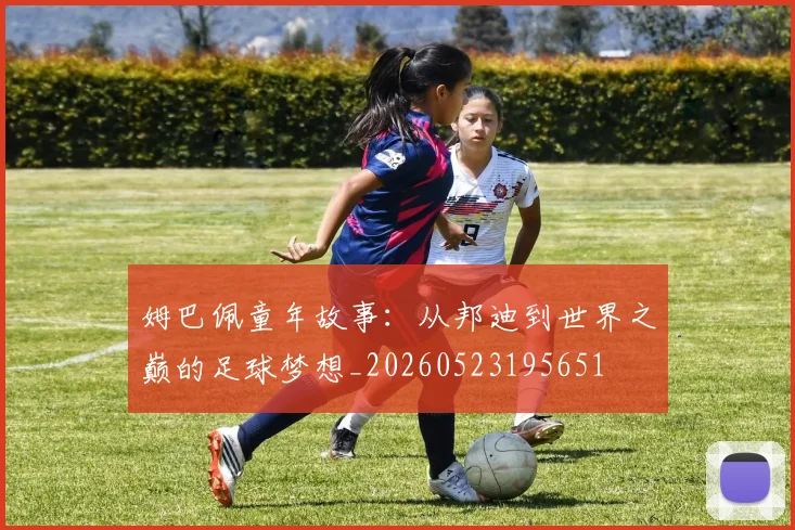姆巴佩童年故事:从邦迪到世界之巅的足球梦想_20260523195651