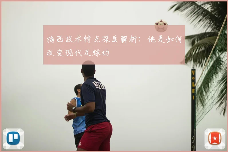 梅西技术特点深度解析：他是如何改变现代足球的