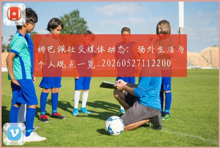 姆巴佩社交媒体动态:场外生活与个人观点一览_20260527112200