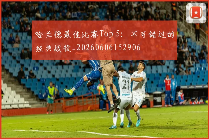 哈兰德最佳比赛Top 5：不可错过的经典战役_20260606152906