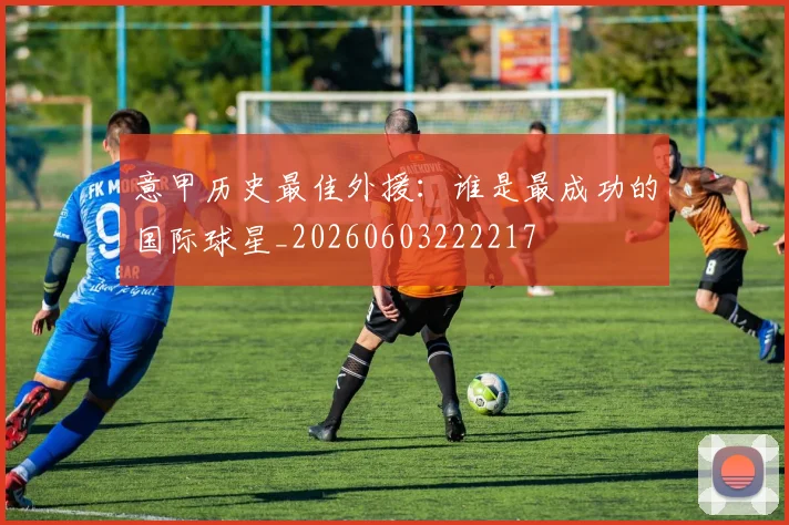 意甲历史最佳外援：谁是最成功的国际球星_20260603222217