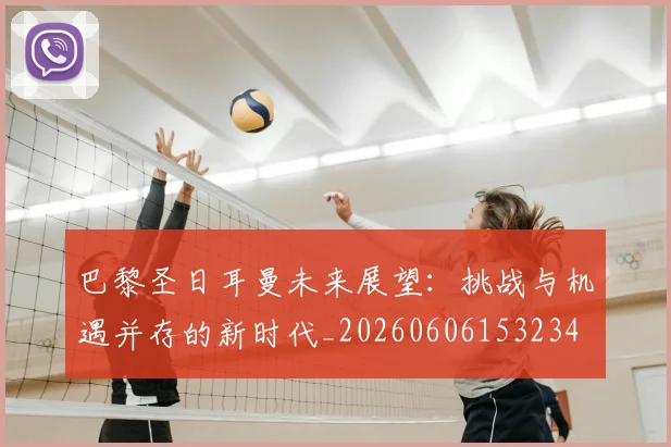 巴黎圣日耳曼未来展望：挑战与机遇并存的新时代_20260606153234