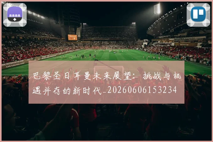 巴黎圣日耳曼未来展望:挑战与机遇并存的新时代_20260606153234