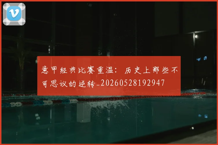 意甲经典比赛重温：历史上那些不可思议的逆转_20260528192947