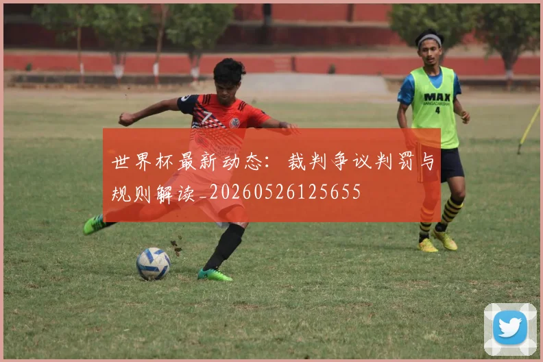 世界杯最新动态：裁判争议判罚与规则解读_20260526125655
