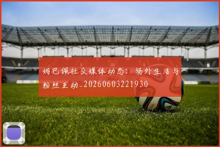 姆巴佩社交媒体动态：场外生活与粉丝互动_20260603221930