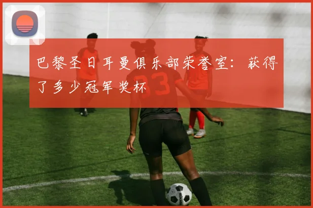 巴黎圣日耳曼俱乐部荣誉室：获得了多少冠军奖杯