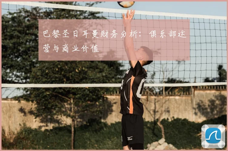 巴黎圣日耳曼财务分析：俱乐部运营与商业价值