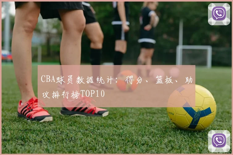 CBA球员数据统计：得分、篮板、助攻排行榜TOP10