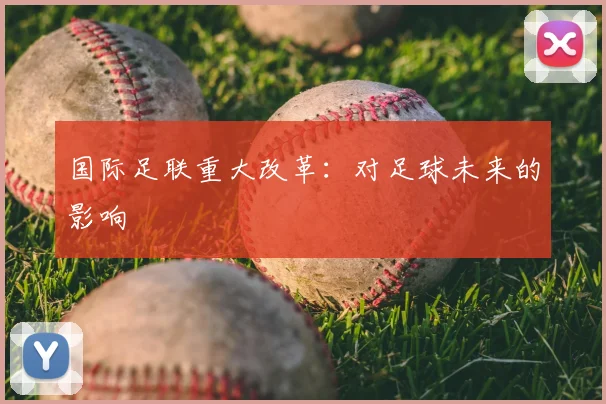 国际足联重大改革：对足球未来的影响