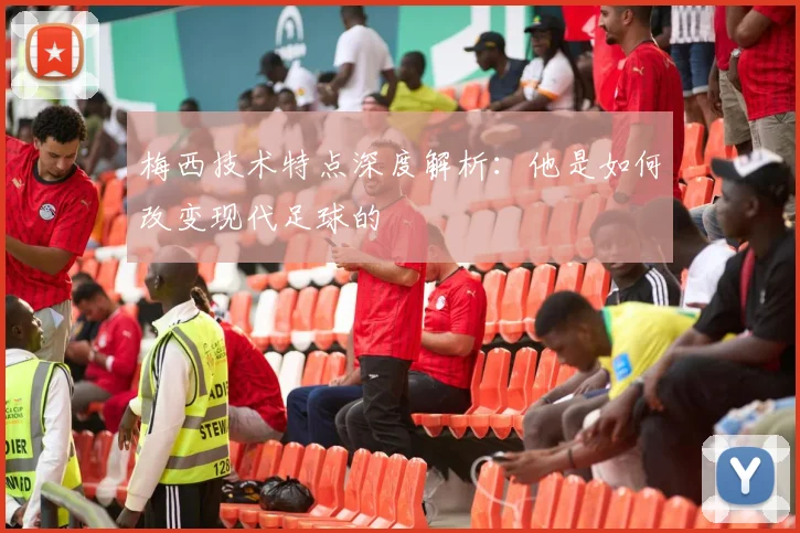 梅西技术特点深度解析：他是如何改变现代足球的