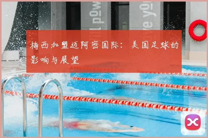 梅西加盟迈阿密国际：美国足球的影响与展望