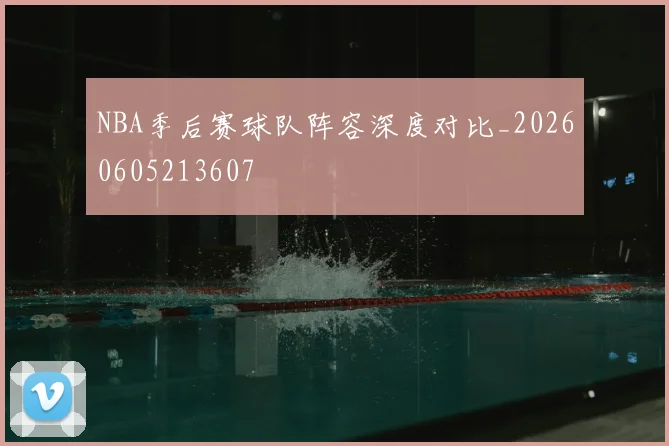 NBA季后赛球队阵容深度对比_20260605213607