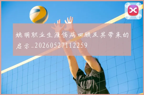 姚明职业生涯伤病回顾及其带来的启示_20260527112259