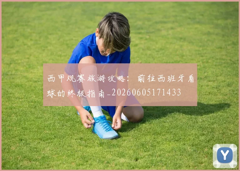 西甲观赛旅游攻略：前往西班牙看球的终极指南_20260605171433