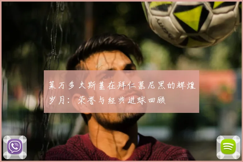 莱万多夫斯基在拜仁慕尼黑的辉煌岁月：荣誉与经典进球回顾