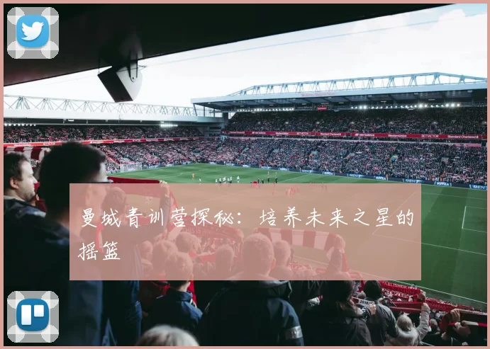 曼城青训营探秘：培养未来之星的摇篮
