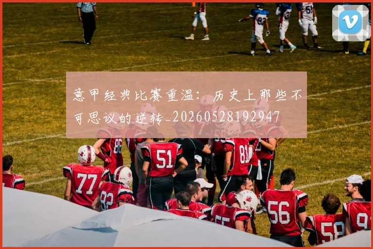 意甲经典比赛重温：历史上那些不可思议的逆转_20260528192947