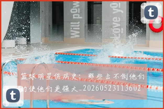 篮球明星伤病史：那些击不倒他们的使他们更强大_20260523113602