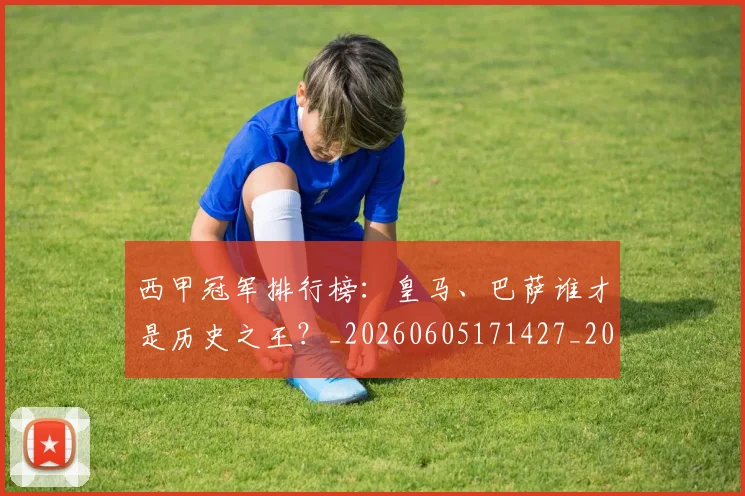 西甲冠军排行榜：皇马、巴萨谁才是历史之王？_20260605171427_20260703181842