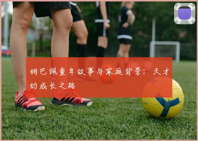 姆巴佩童年故事与家庭背景：天才的成长之路