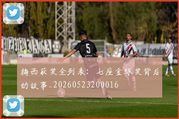 梅西获奖全列表：七座金球奖背后的故事_20260523200016