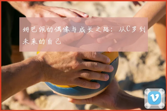 姆巴佩的偶像与成长之路:从C罗到未来的自己