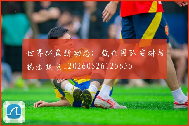 世界杯最新动态:裁判团队安排与执法焦点_20260526125655