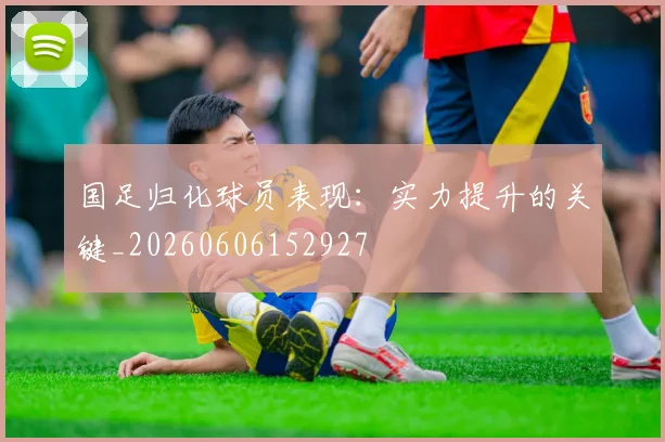 国足归化球员表现：实力提升的关键_20260606152927
