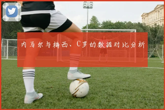 内马尔与梅西、C罗的数据对比分析
