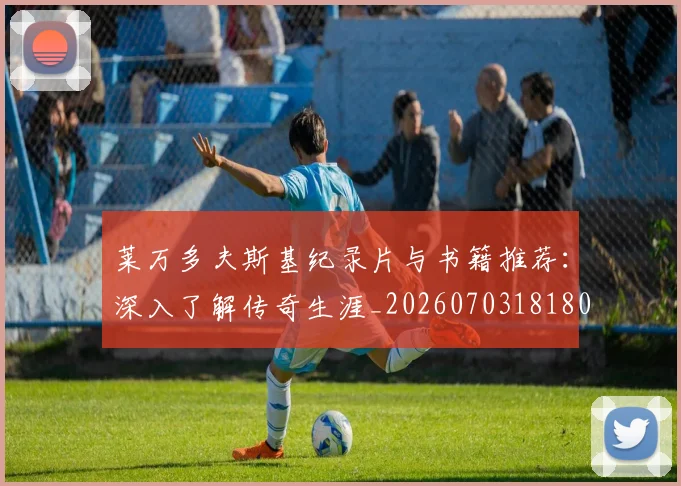 莱万多夫斯基纪录片与书籍推荐：深入了解传奇生涯_20260703181807