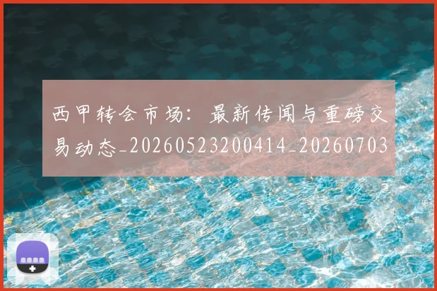西甲转会市场:最新传闻与重磅交易动态_20260523200414_20260703181936
