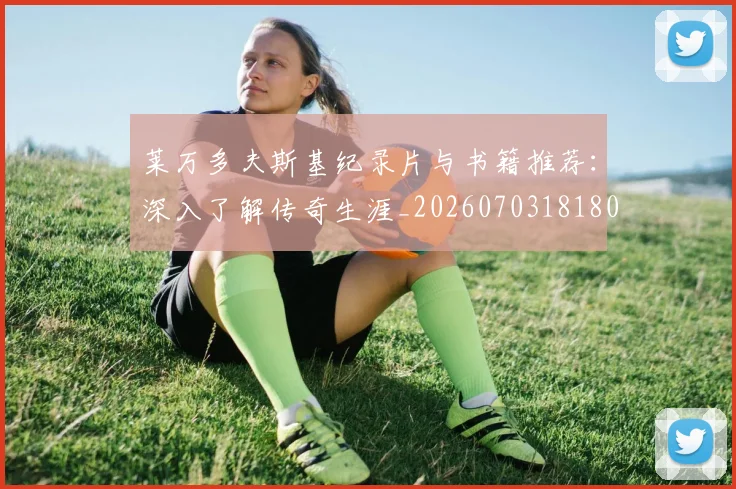 莱万多夫斯基纪录片与书籍推荐：深入了解传奇生涯_20260703181807