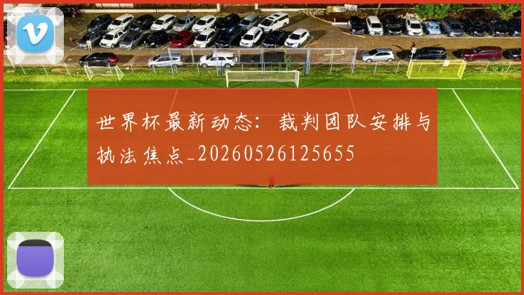 世界杯最新动态：裁判团队安排与执法焦点_20260526125655
