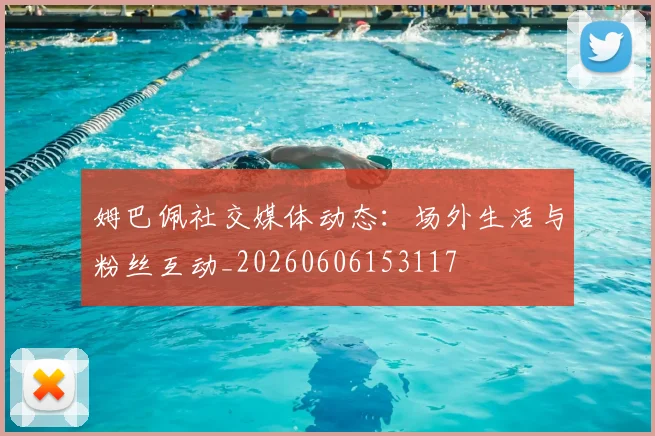 姆巴佩社交媒体动态：场外生活与粉丝互动_20260606153117