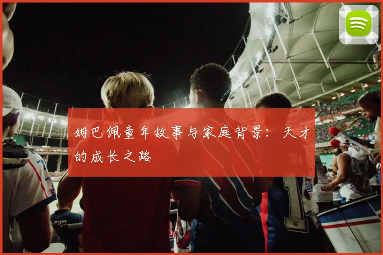 姆巴佩童年故事与家庭背景：天才的成长之路