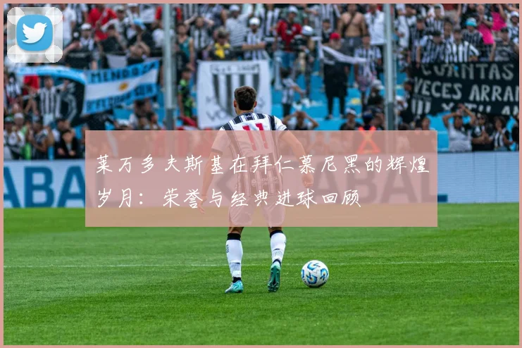 莱万多夫斯基在拜仁慕尼黑的辉煌岁月：荣誉与经典进球回顾